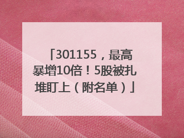 301155，最高暴增10倍！5股被扎堆盯上（附名单）