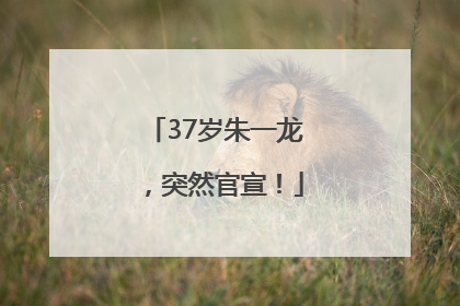 37岁朱一龙，突然官宣！