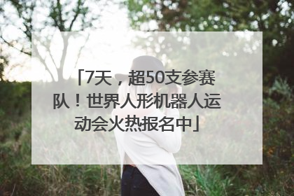 7天，超50支参赛队！世界人形机器人运动会火热报名中