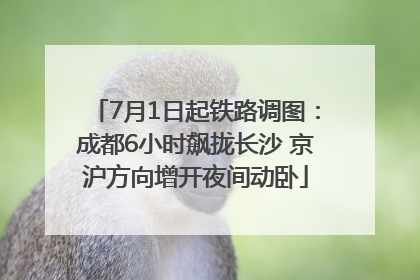 7月1日起铁路调图：成都6小时飙拢长沙 京沪方向增开夜间动卧