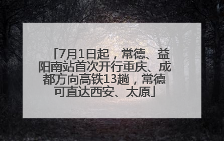 7月1日起，常德、益阳南站首次开行重庆、成都方向高铁13趟，常德可直达西安、太原