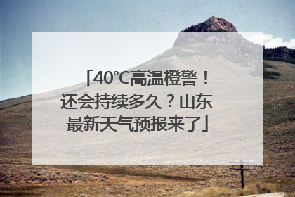 40℃高温橙警！还会持续多久？山东最新天气预报来了