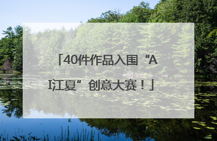 40件作品入围“AI江夏”创意大赛！
