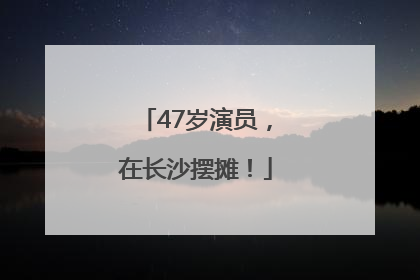 47岁演员，在长沙摆摊！