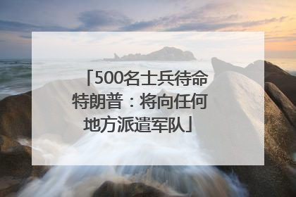500名士兵待命 特朗普：将向任何地方派遣军队