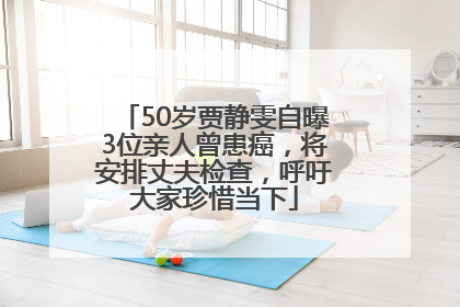 50岁贾静雯自曝3位亲人曾患癌，将安排丈夫检查，呼吁大家珍惜当下