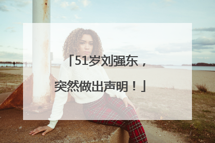 51岁刘强东，突然做出声明！