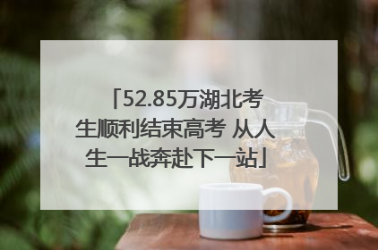 52.85万湖北考生顺利结束高考 从人生一战奔赴下一站