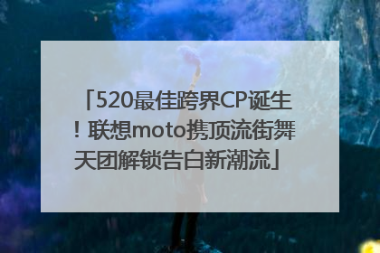 520最佳跨界CP诞生！联想moto携顶流街舞天团解锁告白新潮流