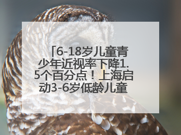 6-18岁儿童青少年近视率下降1.5个百分点！上海启动3-6岁低龄儿童近视监测与干预