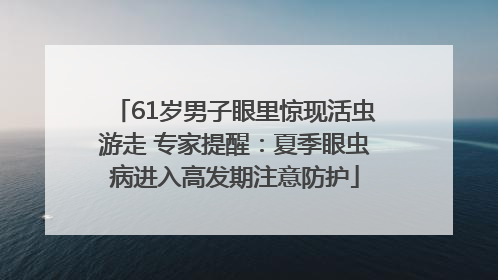 61岁男子眼里惊现活虫游走 专家提醒：夏季眼虫病进入高发期注意防护