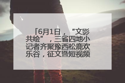 6月1日，“文影共绘”，三省四地小记者齐聚豫西松鹿欢乐谷，征文暨短视频大赛精彩启幕！