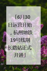 6月30日运营开始，杭州地铁19号线荆长路站正式开通