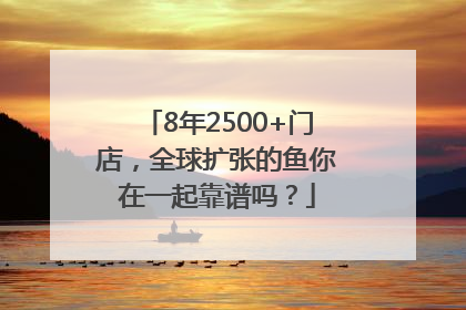 8年2500+门店，全球扩张的鱼你在一起靠谱吗？
