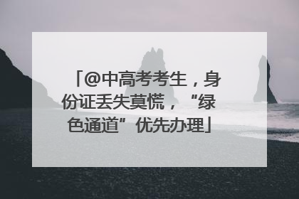 @中高考考生，身份证丢失莫慌，“绿色通道”优先办理