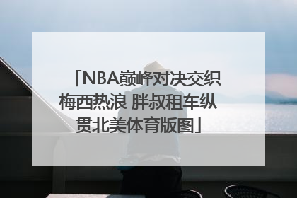 NBA巅峰对决交织梅西热浪 胖叔租车纵贯北美体育版图