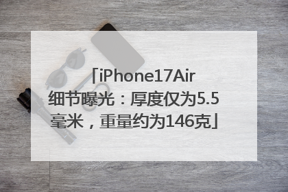 iPhone17Air细节曝光：厚度仅为5.5毫米，重量约为146克